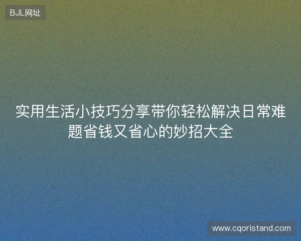 实用生活小技巧分享带你轻松解决日常难题省钱又省心的妙招大全